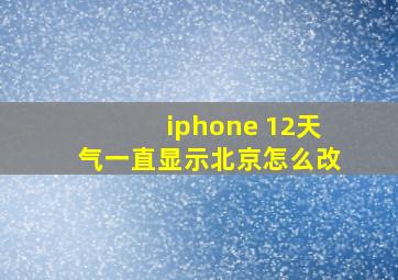 iphone 12天气一直显示北京怎么改